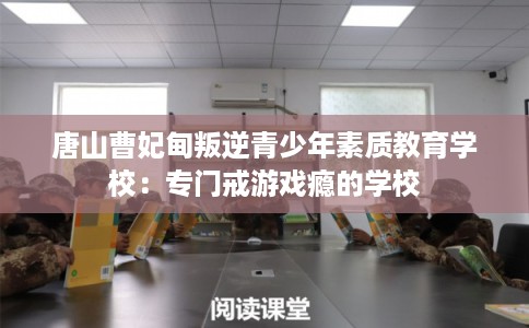 唐山曹妃甸叛逆青少年素质教育学校:专门戒游戏瘾的学校 唐山曹妃甸叛逆青少年素质教育学校:专门戒游戏瘾的学校