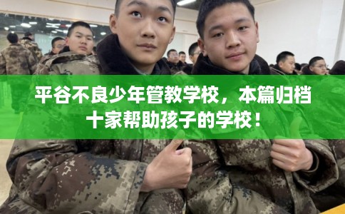 平谷不良少年管教学校,本篇归档十家帮助孩子的学校! 平谷不良少年管教学校,本篇归档十家帮助孩子的学校!