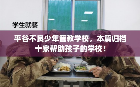 平谷不良少年管教学校,本篇归档十家帮助孩子的学校! 平谷不良少年管教学校,本篇归档十家帮助孩子的学校!