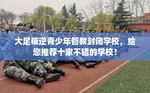 大足叛逆青少年管教封闭学校，给您推荐十家不错的学校！