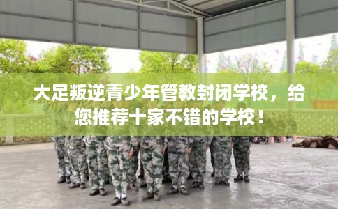 大足叛逆青少年管教封闭学校，给您推荐十家不错的学校！
