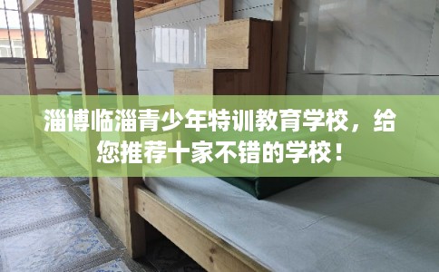 淄博临淄青少年特训教育学校，给您推荐十家不错的学校！