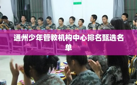 通州少年管教机构中心排名甄选名单 通州少年管教机构中心排名甄选名单