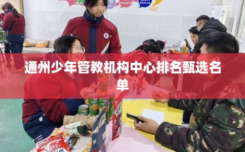 通州少年管教机构中心排名甄选名单 通州少年管教机构中心排名甄选名单