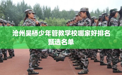 沧州吴桥少年管教学校哪家好排名甄选名单