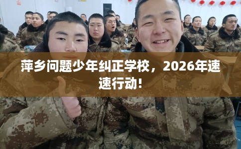 萍乡问题少年纠正学校,2026年速速行动! 萍乡问题少年纠正学校,2026年速速行动!