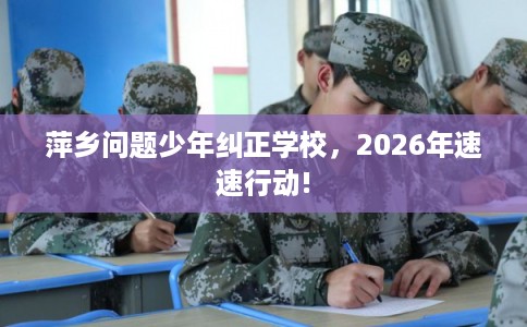 萍乡问题少年纠正学校，2026年速速行动!