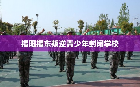 揭阳揭东叛逆青少年封闭学校 揭阳揭东叛逆青少年封闭学校
