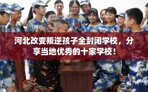 河北改变叛逆孩子全封闭学校,分享当地优秀的十家学校! 河北改变叛逆孩子全封闭学校,分享当地优秀的十家学校!