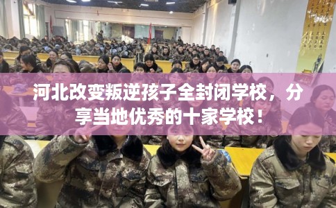 河北改变叛逆孩子全封闭学校，分享当地优秀的十家学校！