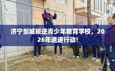 济宁邹城叛逆青少年教育学校，2026年速速行动!