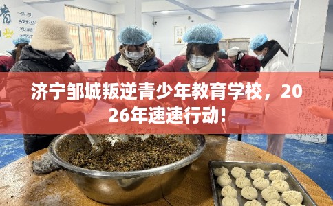 济宁邹城叛逆青少年教育学校，2026年速速行动!