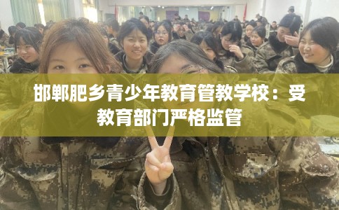 邯郸肥乡青少年教育管教学校:受教育部门严格监管 邯郸肥乡青少年教育管教学校:受教育部门严格监管