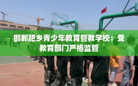邯郸肥乡青少年教育管教学校：受教育部门严格监管