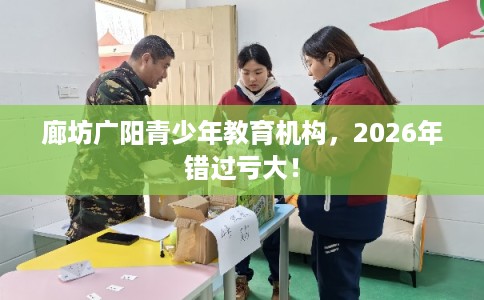 廊坊广阳青少年教育机构，2026年错过亏大！