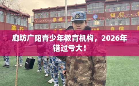 廊坊广阳青少年教育机构，2026年错过亏大！