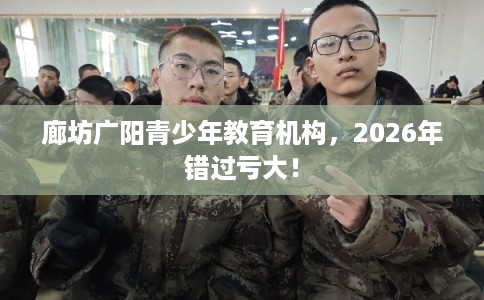廊坊广阳青少年教育机构，2026年错过亏大！