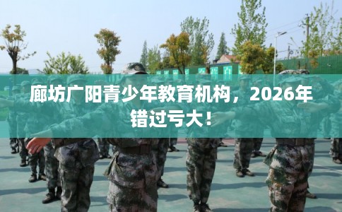 廊坊广阳青少年教育机构，2026年错过亏大！
