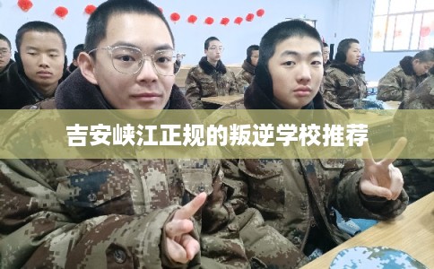 吉安峡江正规的叛逆学校推荐
