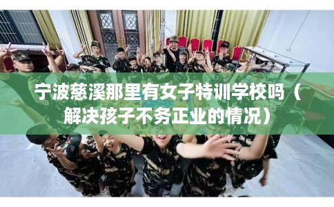 宁波慈溪那里有女子特训学校吗（解决孩子不务正业的情况）