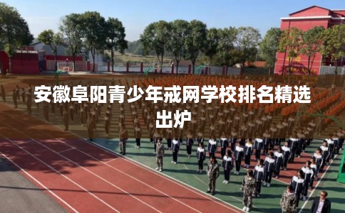 安徽阜阳青少年戒网学校排名精选出炉