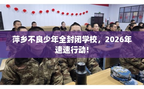 萍乡不良少年全封闭学校,2026年速速行动! 萍乡不良少年全封闭学校,2026年速速行动!