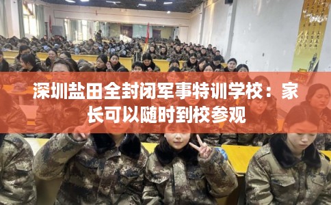 深圳盐田全封闭军事特训学校：家长可以随时到校参观