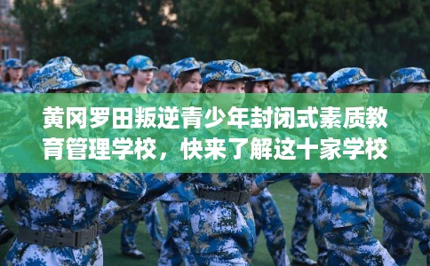 黄冈罗田叛逆青少年封闭式素质教育管理学校，快来了解这十家学校!
