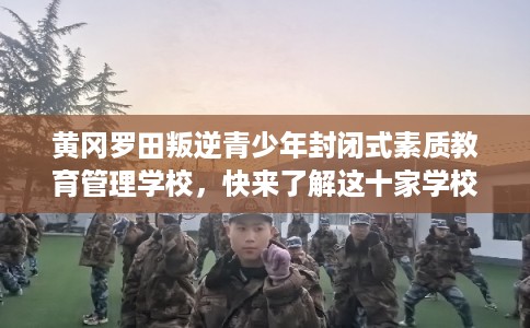 黄冈罗田叛逆青少年封闭式素质教育管理学校，快来了解这十家学校!