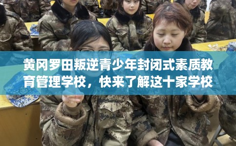 黄冈罗田叛逆青少年封闭式素质教育管理学校，快来了解这十家学校!