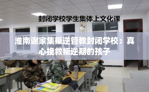 淮南谢家集叛逆管教封闭学校：真心挽救叛逆期的孩子