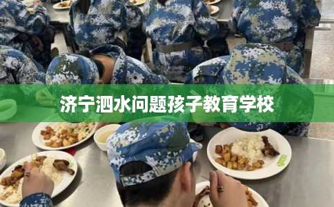 济宁泗水问题孩子教育学校 济宁泗水问题孩子教育学校