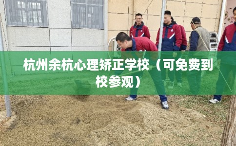 杭州余杭心理矫正学校（可免费到校参观）