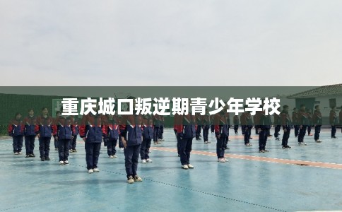 重庆城口叛逆期青少年学校