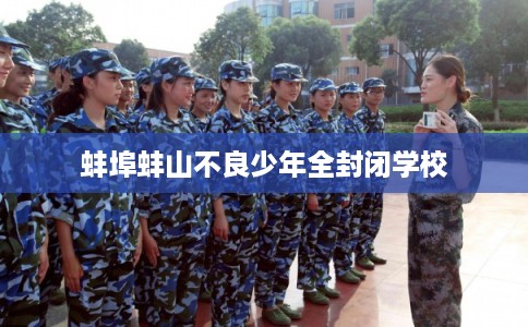 蚌埠蚌山不良少年全封闭学校 蚌埠蚌山不良少年全封闭学校