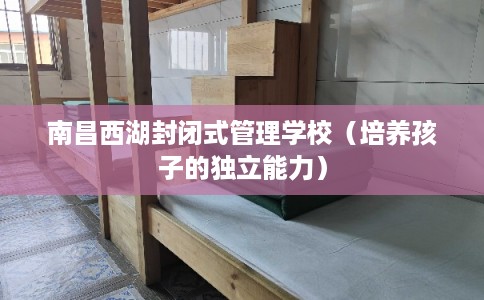 南昌西湖封闭式管理学校（培养孩子的独立能力）