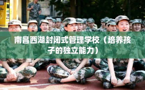 南昌西湖封闭式管理学校（培养孩子的独立能力）