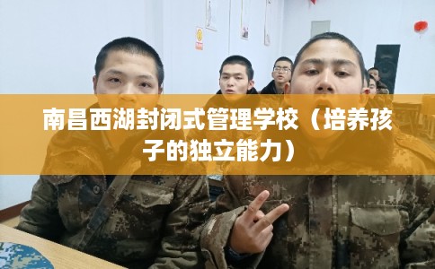 南昌西湖封闭式管理学校（培养孩子的独立能力）