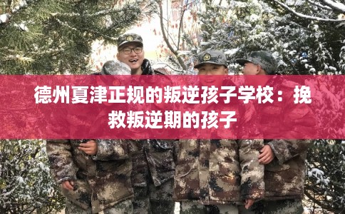 德州夏津正规的叛逆孩子学校:挽救叛逆期的孩子 德州夏津正规的叛逆孩子学校:挽救叛逆期的孩子