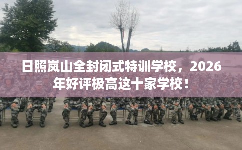 日照岚山全封闭式特训学校，2026年好评极高这十家学校！