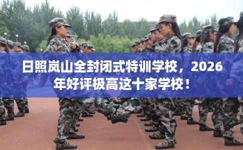 日照岚山全封闭式特训学校，2026年好评极高这十家学校！