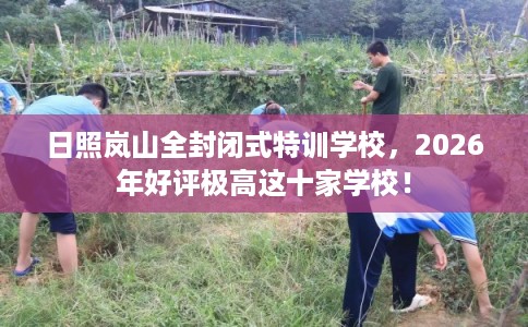 日照岚山全封闭式特训学校，2026年好评极高这十家学校！