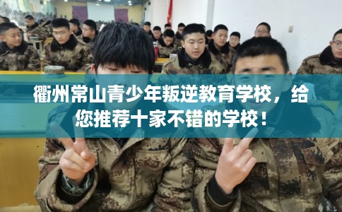 衢州常山青少年叛逆教育学校,给您推荐十家不错的学校! 衢州常山青少年叛逆教育学校,给您推荐十家不错的学校!