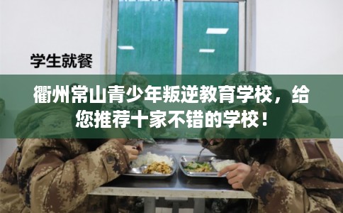 衢州常山青少年叛逆教育学校，给您推荐十家不错的学校！
