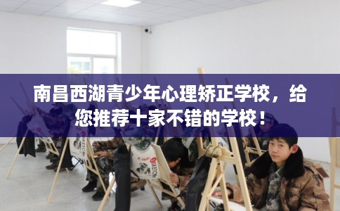 南昌西湖青少年心理矫正学校，给您推荐十家不错的学校！