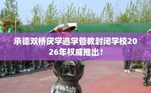 承德双桥厌学逃学管教封闭学校2026年权威推出! 承德双桥厌学逃学管教封闭学校2026年权威推出!