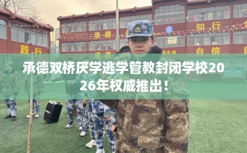 承德双桥厌学逃学管教封闭学校2026年权威推出！