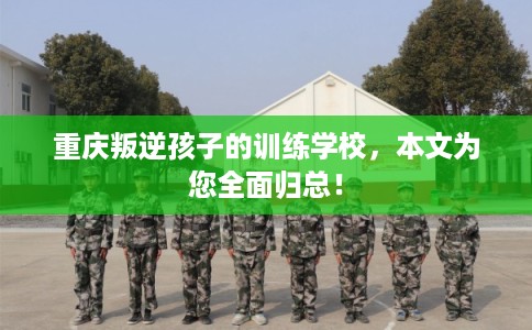 重庆叛逆孩子的训练学校,本文为您全面归总! 重庆叛逆孩子的训练学校,本文为您全面归总!
