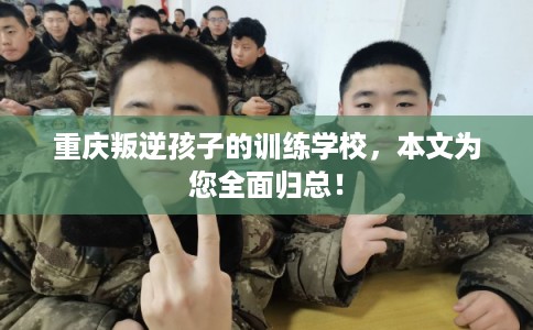 重庆叛逆孩子的训练学校,本文为您全面归总! 重庆叛逆孩子的训练学校,本文为您全面归总!