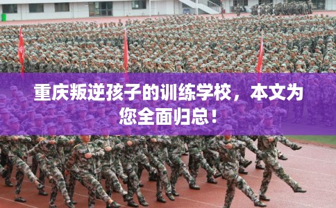 重庆叛逆孩子的训练学校，本文为您全面归总！